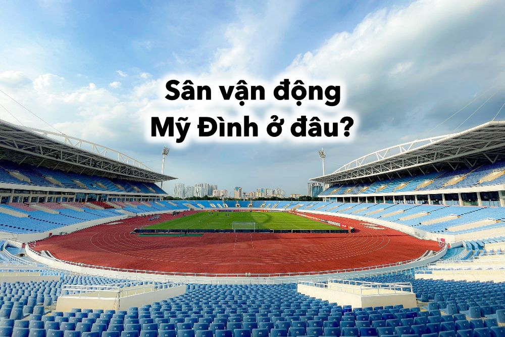 Sân vận động Mỹ Đình ở đâu? Những thông tin về sân Mỹ Đình